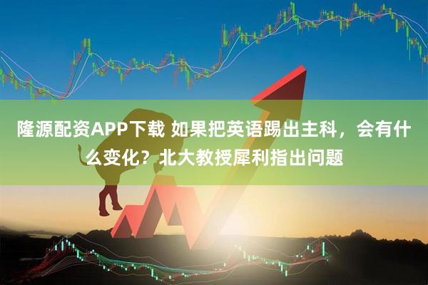 隆源配资APP下载 如果把英语踢出主科，会有什么变化？北大教授犀利指出问题