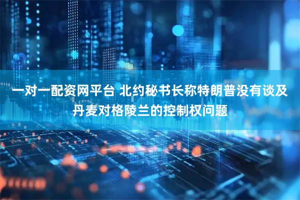 一对一配资网平台 北约秘书长称特朗普没有谈及丹麦对格陵兰的控制权问题