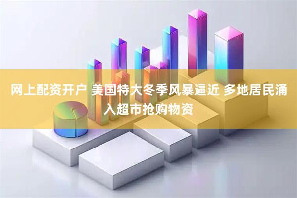 网上配资开户 美国特大冬季风暴逼近 多地居民涌入超市抢购物资