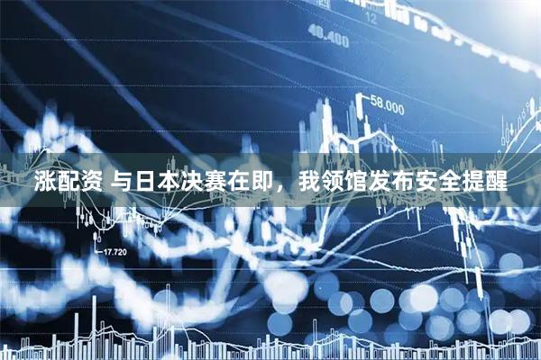 涨配资 与日本决赛在即，我领馆发布安全提醒