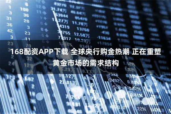 168配资APP下载 全球央行购金热潮 正在重塑黄金市场的需求结构