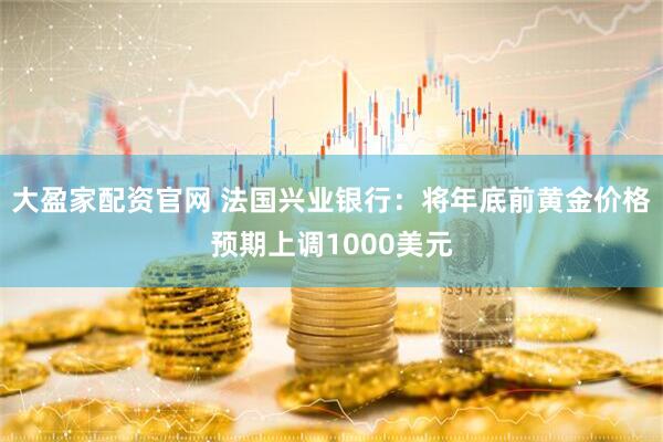 大盈家配资官网 法国兴业银行：将年底前黄金价格预期上调1000美元