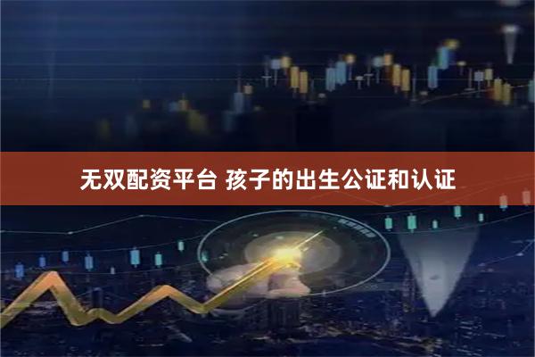 无双配资平台 孩子的出生公证和认证
