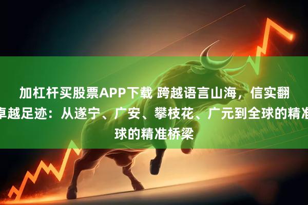 加杠杆买股票APP下载 跨越语言山海，信实翻译的卓越足迹：从遂宁、广安、攀枝花、广元到全球的精准桥梁