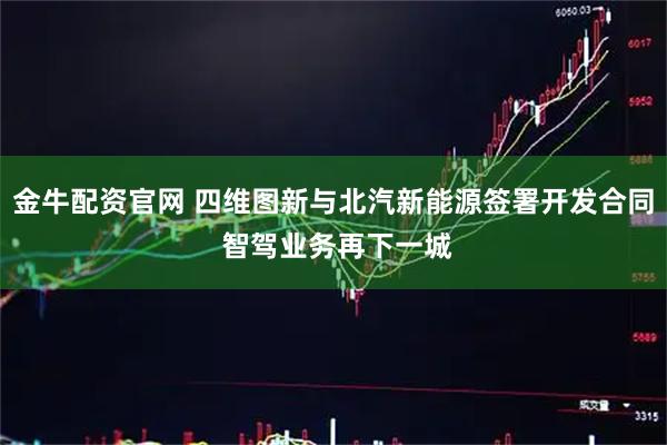 金牛配资官网 四维图新与北汽新能源签署开发合同 智驾业务再下一城