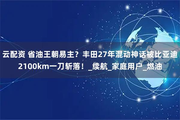云配资 省油王朝易主？丰田27年混动神话被比亚迪2100km一刀斩落！_续航_家庭用户_燃油