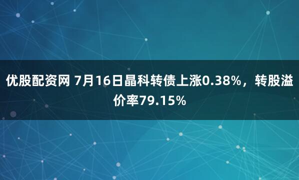优股配资网 7月16日晶科转债上涨0.38%，转股溢价率79.15%