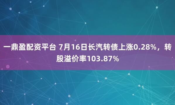 一鼎盈配资平台 7月16日长汽转债上涨0.28%，转股溢价率103.87%