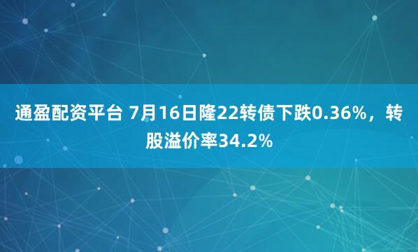 通盈配资平台 7月16日隆22转债下跌0.36%，转股溢价率34.2%