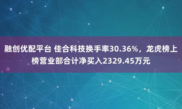 融创优配平台 佳合科技换手率30.36%，龙虎榜上榜营业部合计净买入2329.45万元