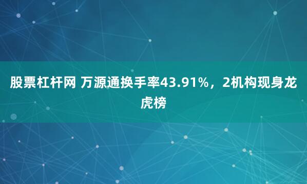 股票杠杆网 万源通换手率43.91%，2机构现身龙虎榜