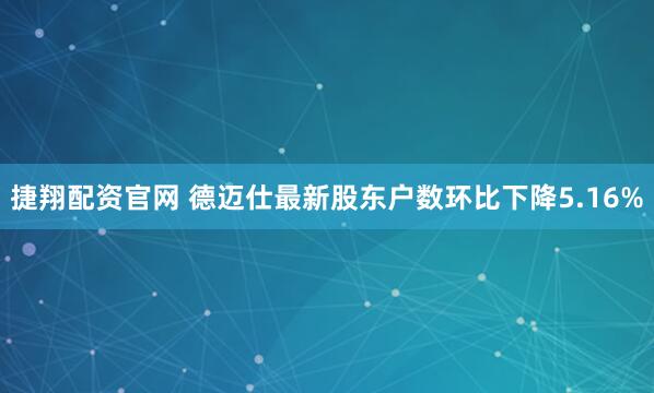 捷翔配资官网 德迈仕最新股东户数环比下降5.16%