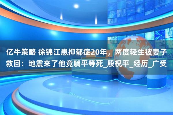 亿牛策略 徐锦江患抑郁症20年，两度轻生被妻子救回：地震来了他竟躺平等死_殷祝平_经历_广受