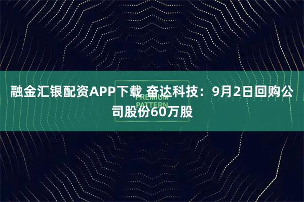 融金汇银配资APP下载 奋达科技：9月2日回购公司股份60万股