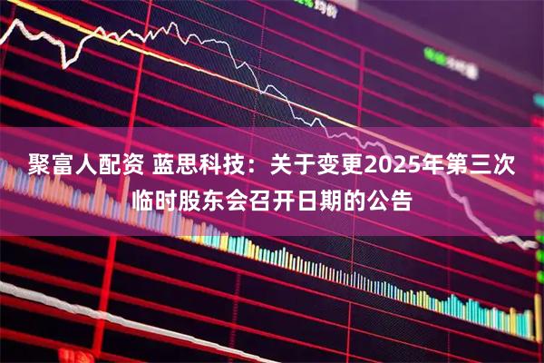 聚富人配资 蓝思科技：关于变更2025年第三次临时股东会召开日期的公告