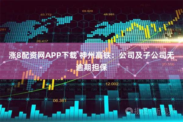 涨8配资网APP下载 神州高铁：公司及子公司无逾期担保