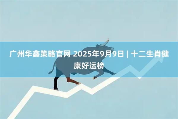 广州华鑫策略官网 2025年9月9日 | 十二生肖健康好运榜